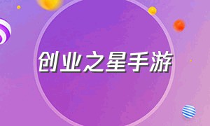 创业之星手游（创业之星游戏在哪里下载）