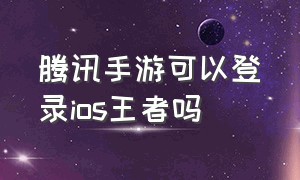 腾讯手游可以登录ios王者吗（腾讯手游可以登录ios王者吗）