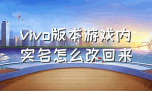 vivo版本游戏内实名怎么改回来（vivo怎么更改游戏实名认证）