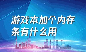 游戏本加个内存条有什么用（游戏本插内存条有什么坏处吗）