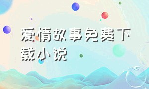 爱情故事免费下载小说（爱情故事txt全集打包下载）