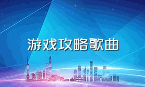 游戏攻略歌曲（游戏攻略乐谱）