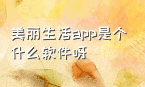 美丽生活app是个什么软件呀