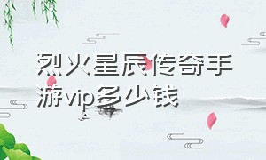 烈火星辰传奇手游vip多少钱