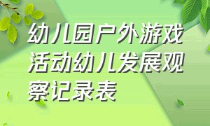 幼儿园户外游戏活动幼儿发展观察记录表（幼儿园户外游戏观察记录100篇简短）