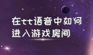 在tt语音中如何进入游戏房间