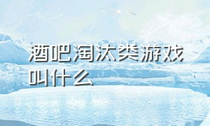 酒吧淘汰类游戏叫什么