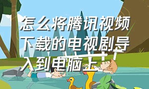 怎么将腾讯视频下载的电视剧导入到电脑上