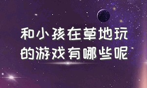 和小孩在草地玩的游戏有哪些呢（大人和小孩在公园可以玩什么游戏）