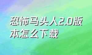 恐怖马头人2.0版本怎么下载