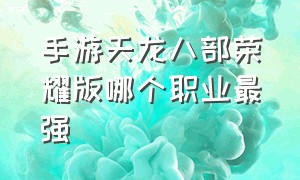 手游天龙八部荣耀版哪个职业最强（天龙八部手游荣耀版官网）