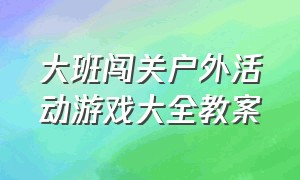 大班闯关户外活动游戏大全教案（大班闯关户外活动游戏大全教案反思）