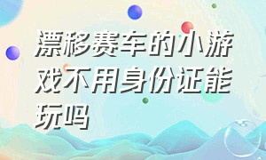 漂移赛车的小游戏不用身份证能玩吗