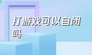 打游戏可以自闭吗（打游戏容易自闭）