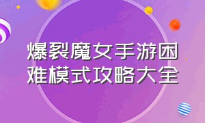 爆裂魔女手游困难模式攻略大全