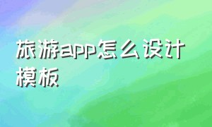 旅游app怎么设计模板（旅游app哪个好）