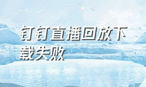 钉钉直播回放下载失败