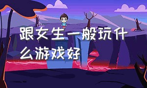 跟女生一般玩什么游戏好