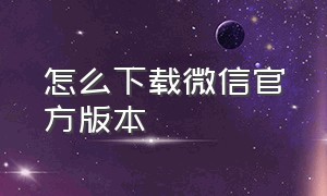 怎么下载微信官方版本（下载最新版微信怎么操作）