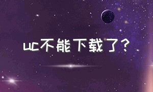 uc不能下载了?