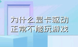 为什么显卡驱动正常不能玩游戏（显卡驱动玩不了游戏）