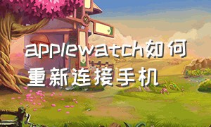 applewatch如何重新连接手机（applewatch不连接手机怎么使用）