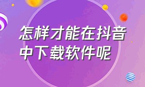 怎样才能在抖音中下载软件呢