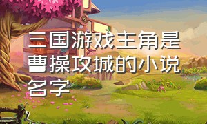 三国游戏主角是曹操攻城的小说名字