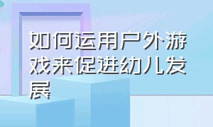 如何运用户外游戏来促进幼儿发展