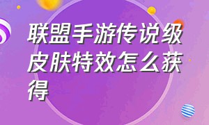 联盟手游传说级皮肤特效怎么获得