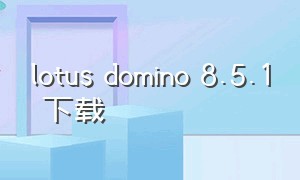 lotus domino 8.5.1 下载（domino软件下载）