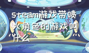 steam游戏带喷火角色的游戏叫什么（steam中的绿色背景的游戏叫什么名）