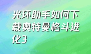 光环助手如何下载奥特曼格斗进化3（奥特曼格斗进化3光环助手安装教程）