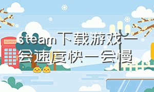 steam下载游戏一会速度快一会慢