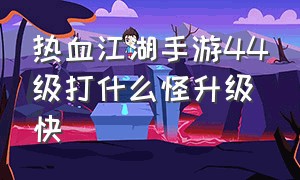 热血江湖手游44级打什么怪升级快（热血江湖手游最新90级群怪点）