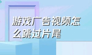 游戏广告视频怎么跳过片尾