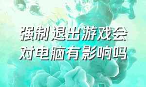 强制退出游戏会对电脑有影响吗