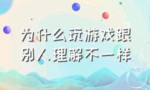 为什么玩游戏跟别人理解不一样（玩游戏是真正对自己没有好处吗）