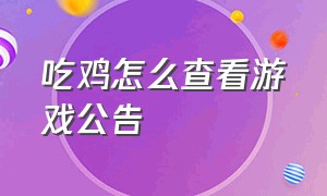 吃鸡怎么查看游戏公告（吃鸡怎么查看游戏公告信息）