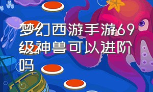 梦幻西游手游69级神兽可以进阶吗（梦幻西游手游69级能带1.26神兽吗）