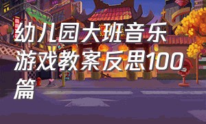 幼儿园大班音乐游戏教案反思100篇