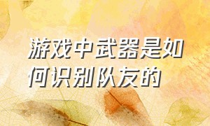 游戏中武器是如何识别队友的（游戏中武器是如何识别队友的技能）