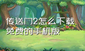 传送门2怎么下载免费的手机版（传送门2怎么下载免费的手机版）