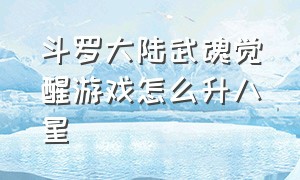 斗罗大陆武魂觉醒游戏怎么升八星