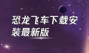 恐龙飞车下载安装最新版