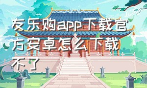 友乐购app下载官方安卓怎么下载不了（友宝app官方下载最新）