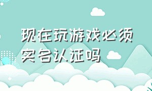 现在玩游戏必须实名认证吗