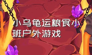 小乌龟运粮食小班户外游戏（中班户外小乌龟运粮游戏大全）