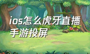 ios怎么虎牙直播手游投屏（ios怎么玩安卓手游）