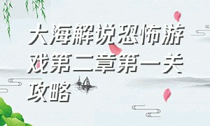 大海解说恐怖游戏第二章第一关攻略（大海解说恐怖游戏逃离恐怖食人魔）